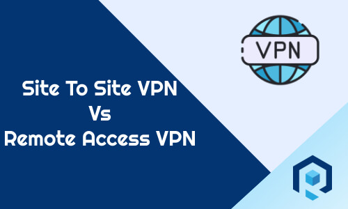 Site To Site VPN Vs Remote Access VPN: What’s The Difference?